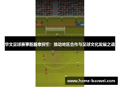 华文足球赛事新篇章探索：推动地区合作与足球文化发展之道