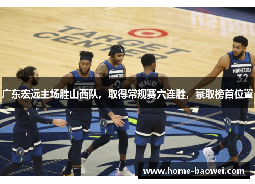 广东宏远主场胜山西队，取得常规赛六连胜，豪取榜首位置