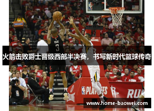 火箭击败爵士晋级西部半决赛，书写新时代篮球传奇