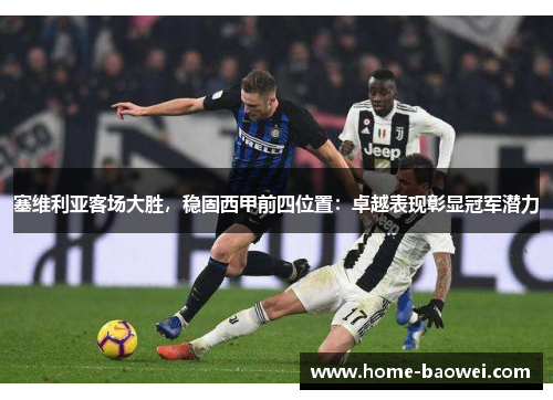 塞维利亚客场大胜，稳固西甲前四位置：卓越表现彰显冠军潜力